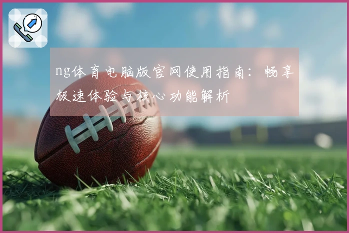 ng体育电脑版官网使用指南：畅享极速体验与核心功能解析