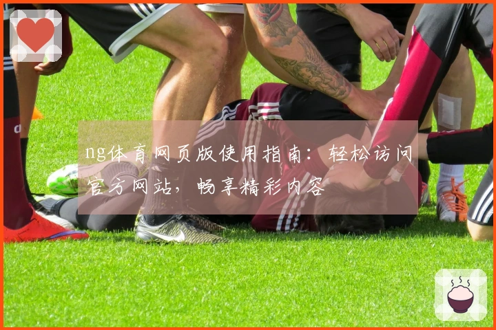 ng体育网页版使用指南：轻松访问官方网站，畅享精彩内容