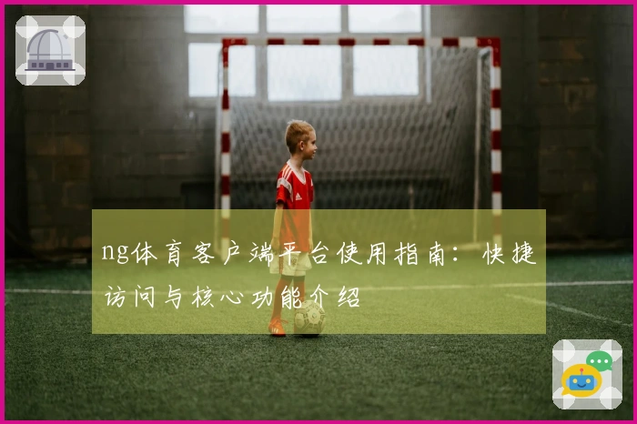 ng体育客户端平台使用指南：快捷访问与核心功能介绍
