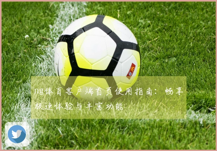 ng体育客户端首页使用指南：畅享极速体验与丰富功能