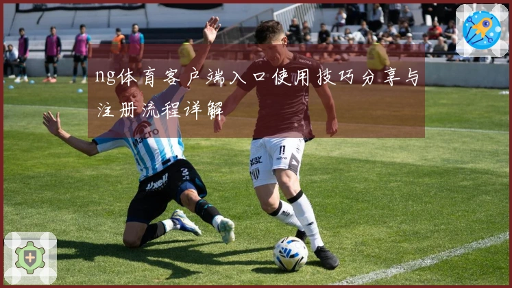 ng体育客户端入口使用技巧分享与注册流程详解