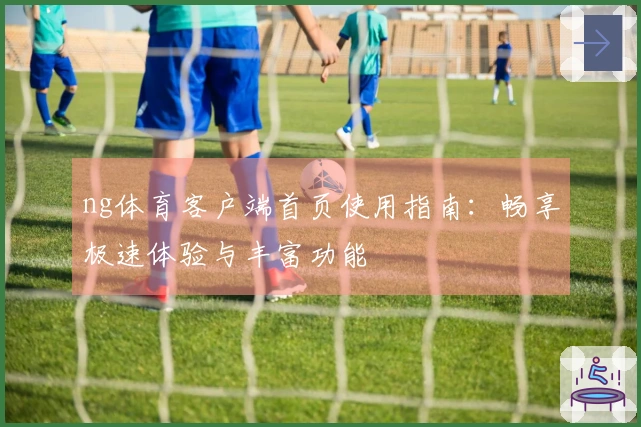 ng体育客户端首页使用指南：畅享极速体验与丰富功能