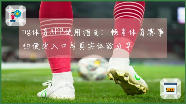 ng体育APP使用指南：畅享体育赛事的便捷入口与真实体验分享