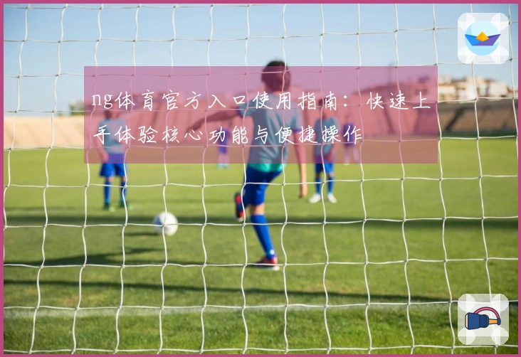 ng体育官方入口使用指南：快速上手体验核心功能与便捷操作