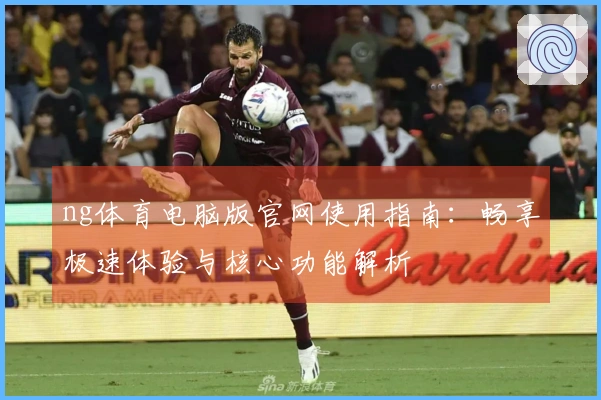 ng体育电脑版官网使用指南：畅享极速体验与核心功能解析