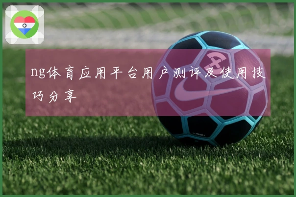ng体育应用平台用户测评及使用技巧分享