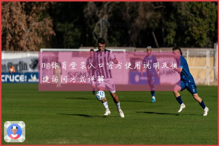 ng体育登录入口官方使用说明及快捷访问方式详解