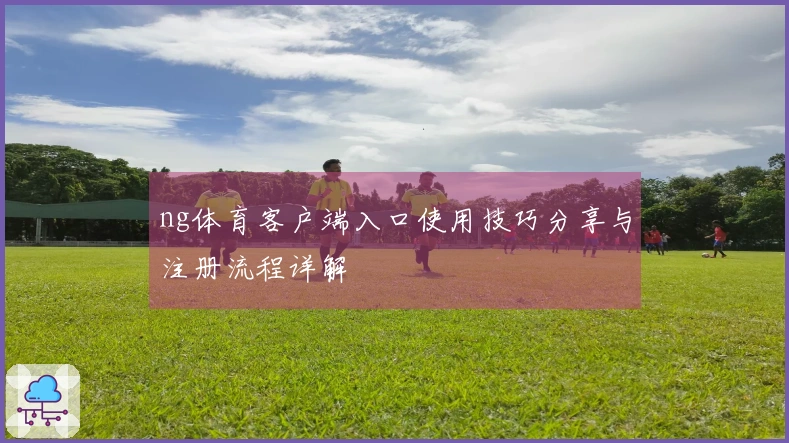 ng体育客户端入口使用技巧分享与注册流程详解