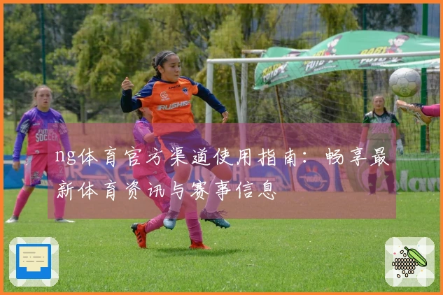 ng体育官方渠道使用指南：畅享最新体育资讯与赛事信息