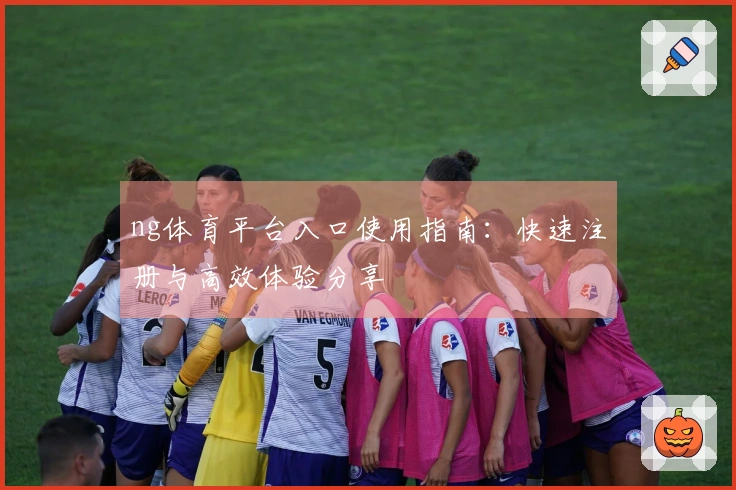 ng体育平台入口使用指南：快速注册与高效体验分享