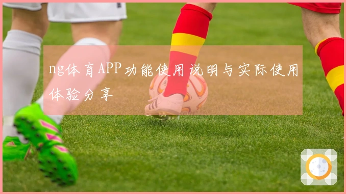 ng体育APP功能使用说明与实际使用体验分享
