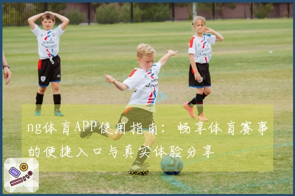 ng体育APP使用指南：畅享体育赛事的便捷入口与真实体验分享