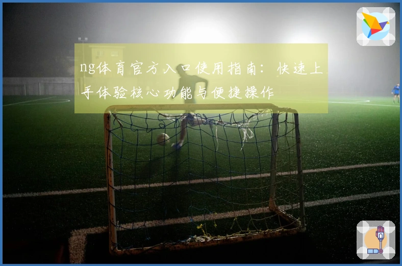ng体育官方入口使用指南：快速上手体验核心功能与便捷操作