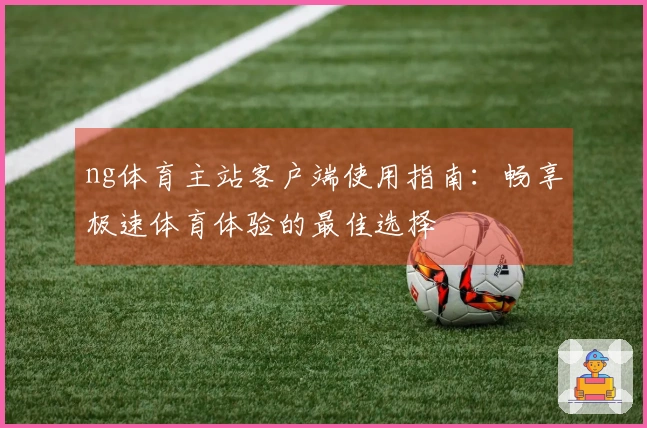 ng体育主站客户端使用指南：畅享极速体育体验的最佳选择